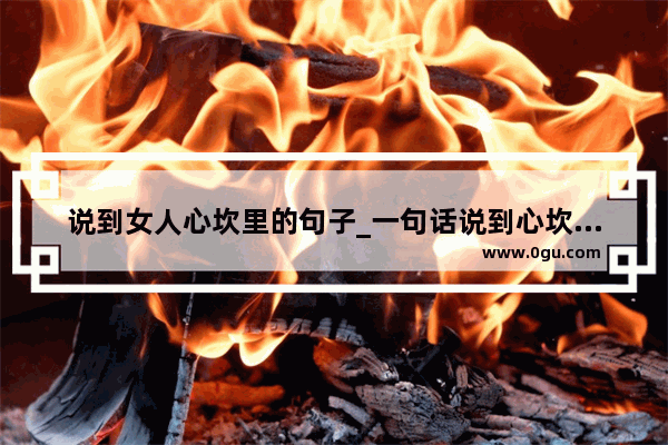 说到女人心坎里的句子_一句话说到心坎里句子
