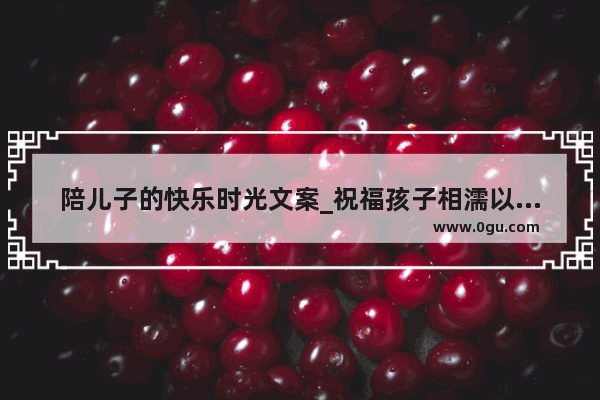 陪儿子的快乐时光文案_祝福孩子相濡以沫的爱情唯美句子