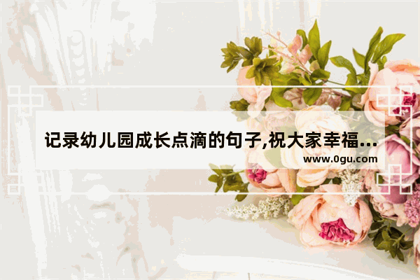 记录幼儿园成长点滴的句子,祝大家幸福健康成长的句子