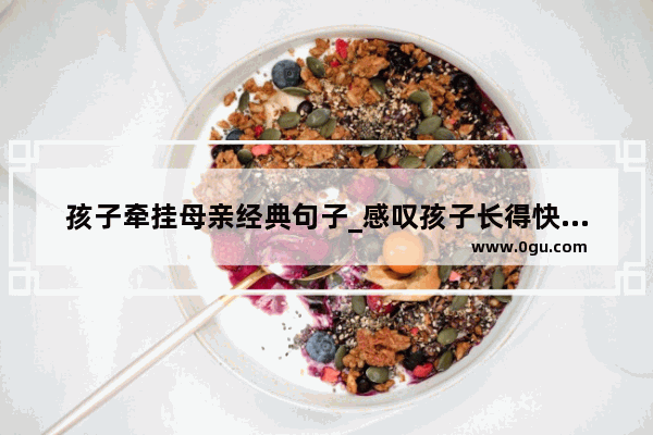 孩子牵挂母亲经典句子_感叹孩子长得快的唯美句子