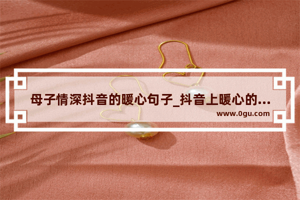 母子情深抖音的暖心句子_抖音上暖心的母子语录