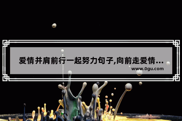 爱情并肩前行一起努力句子,向前走爱情的句子