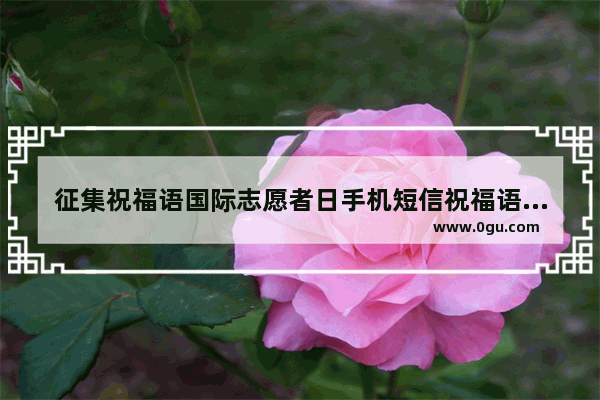 征集祝福语国际志愿者日手机短信祝福语_祝志愿团队越来越好的句子