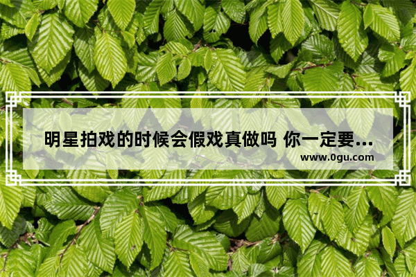 明星拍戏的时候会假戏真做吗 你一定要幸福歌词伤感句子