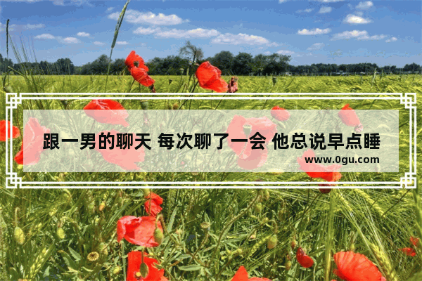 跟一男的聊天 每次聊了一会 他总说早点睡觉吧 他是什么意思,给女朋友早点睡的句子暖心