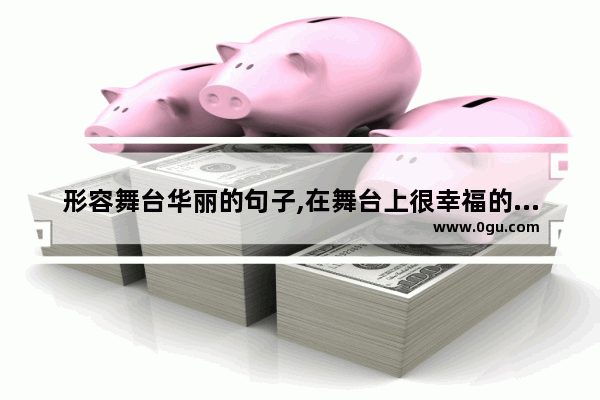 形容舞台华丽的句子,在舞台上很幸福的句子说说