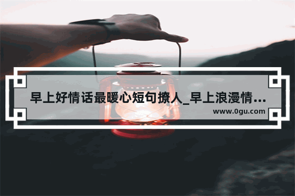 早上好情话最暖心短句撩人_早上浪漫情话短句