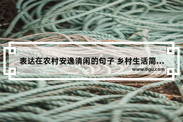 表达在农村安逸清闲的句子 乡村生活简单自在的句子