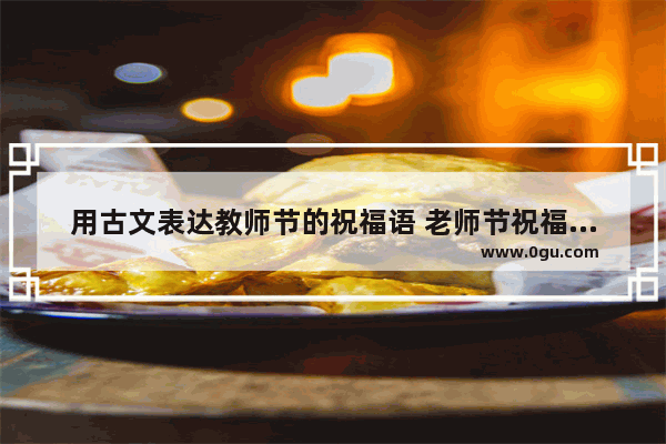 用古文表达教师节的祝福语 老师节祝福老师的诗词句子