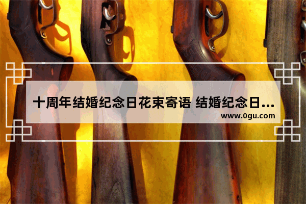 十周年结婚纪念日花束寄语 结婚纪念日寄语伤感句子