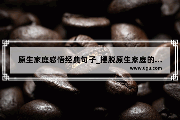 原生家庭感悟经典句子_摆脱原生家庭的经典语录