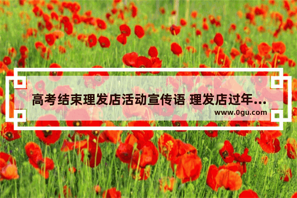 高考结束理发店活动宣传语 理发店过年祝福语句子