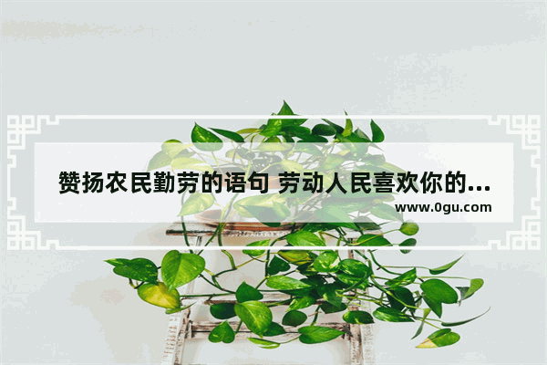 赞扬农民勤劳的语句 劳动人民喜欢你的句子