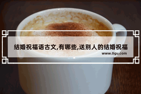 结婚祝福语古文,有哪些,送别人的结婚祝福古文句子