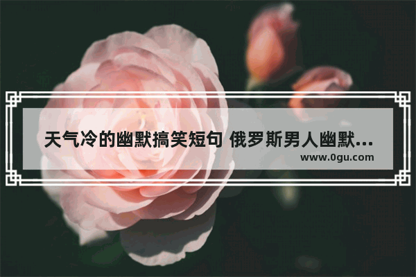 天气冷的幽默搞笑短句 俄罗斯男人幽默句子搞笑