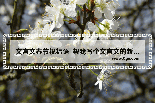 文言文春节祝福语_帮我写个文言文的新年祝愿词