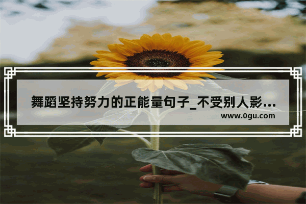 舞蹈坚持努力的正能量句子_不受别人影响干事业正能量的句子