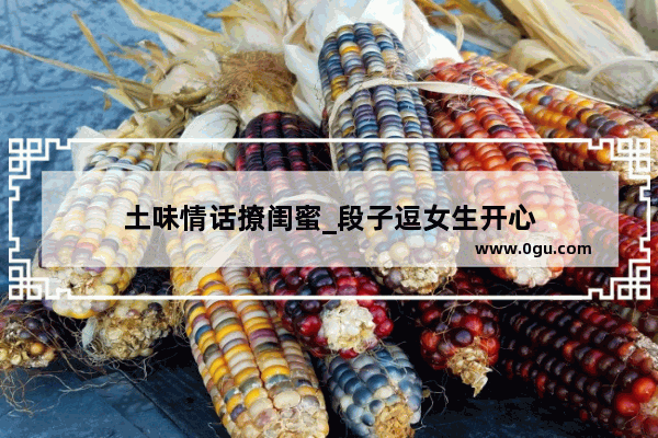 土味情话撩闺蜜_段子逗女生开心