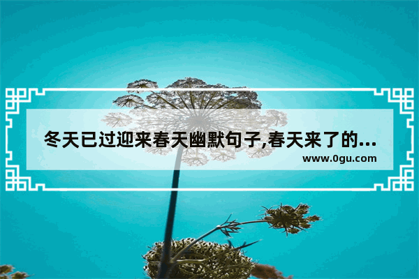 冬天已过迎来春天幽默句子,春天来了的暖心句子朋友圈