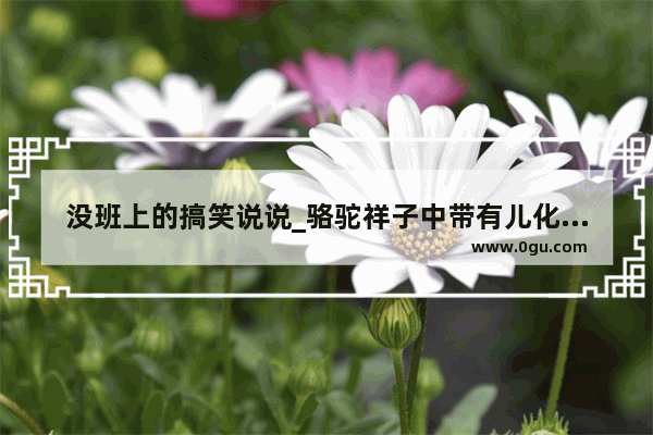 没班上的搞笑说说_骆驼祥子中带有儿化音的句子