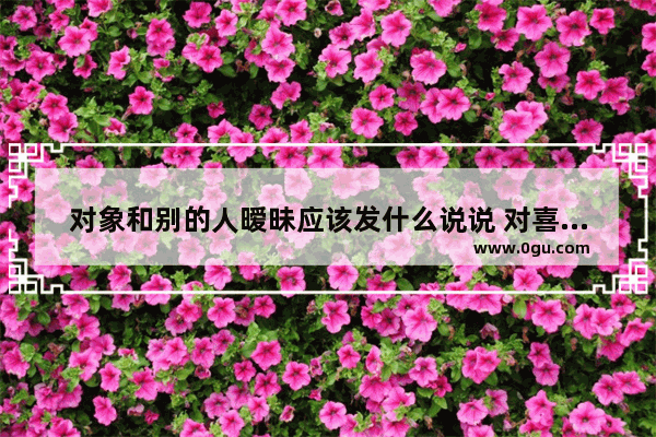 对象和别的人暧昧应该发什么说说 对喜欢的人说暧昧话的句子