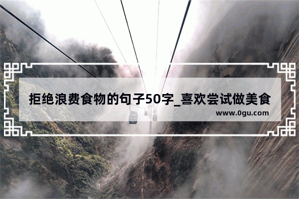 拒绝浪费食物的句子50字_喜欢尝试做美食的说说句子