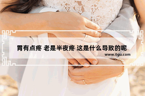 胃有点疼 老是半夜疼 这是什么导致的呢 需要如何治疗,深夜胃很痛的伤感说说句子