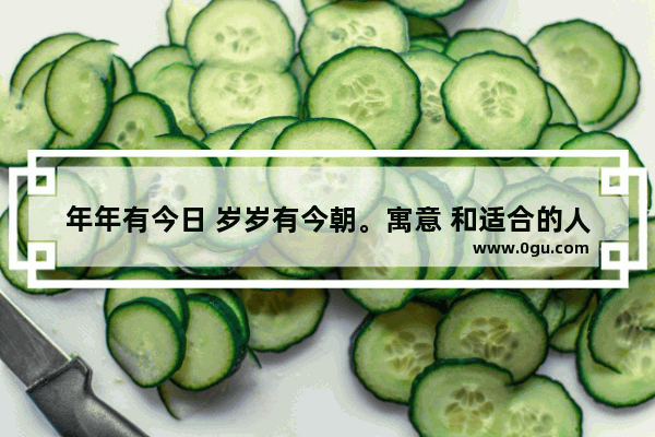 年年有今日 岁岁有今朝。寓意 和适合的人 明天早上一定会幸福的句子