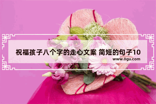 祝福孩子八个字的走心文案 简短的句子10个字祝福