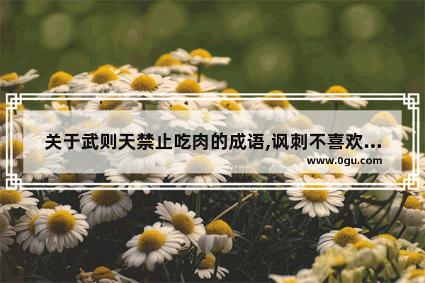 关于武则天禁止吃肉的成语,讽刺不喜欢吃肉的句子成语