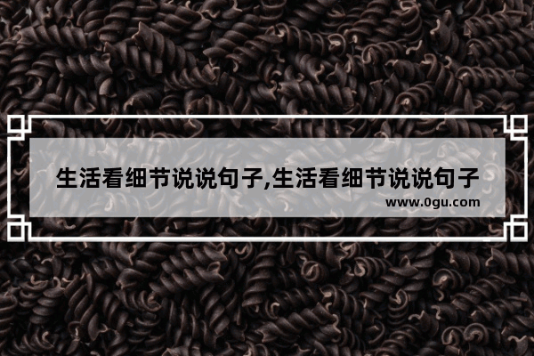 生活看细节说说句子,生活看细节说说句子