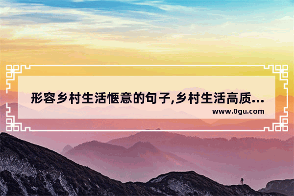 形容乡村生活惬意的句子,乡村生活高质量句子