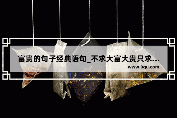 富贵的句子经典语句_不求大富大贵只求平平淡淡的句子