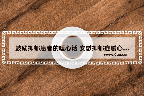 鼓励抑郁患者的暖心话 安慰抑郁症暖心的句子短句