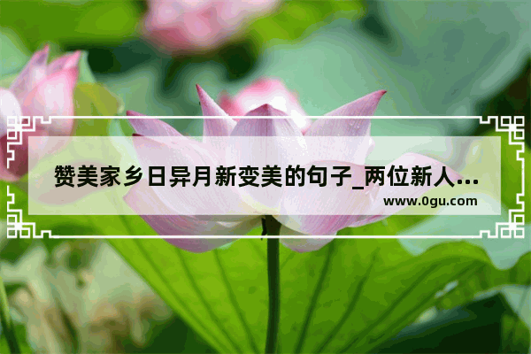 赞美家乡日异月新变美的句子_两位新人回家过节怎样祝福