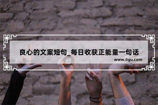 良心的文案短句_每日收获正能量一句话