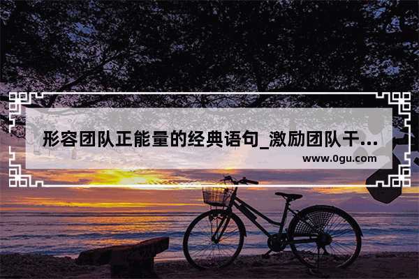 形容团队正能量的经典语句_激励团队干劲满满的励志句子