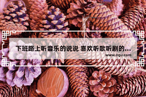 下班路上听音乐的说说 喜欢听歌听剧的说说句子