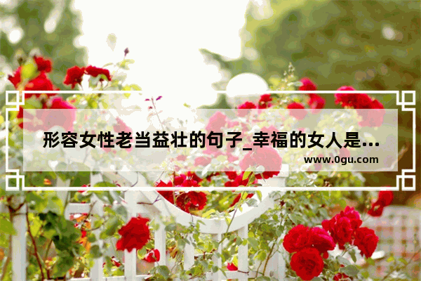 形容女性老当益壮的句子_幸福的女人是不会老的句子