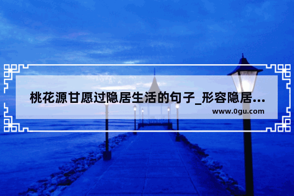 桃花源甘愿过隐居生活的句子_形容隐居的世外高人的句子
