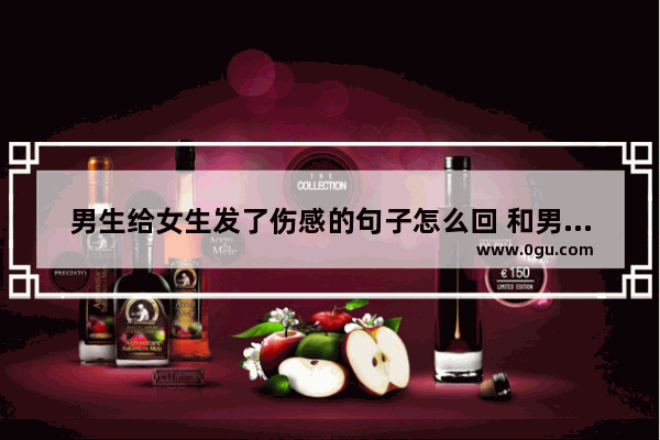 男生给女生发了伤感的句子怎么回 和男孩子聊天装伤感的句子