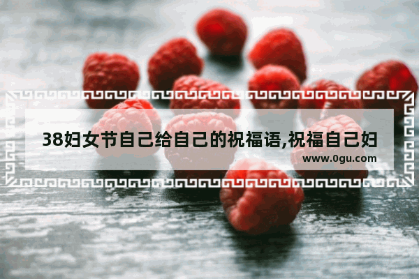 38妇女节自己给自己的祝福语,祝福自己妇女节的优美句子