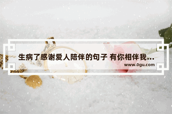 生病了感谢爱人陪伴的句子 有你相伴我幸福的句子说说