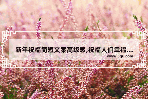 新年祝福简短文案高级感,祝福人们幸福的句子有哪些