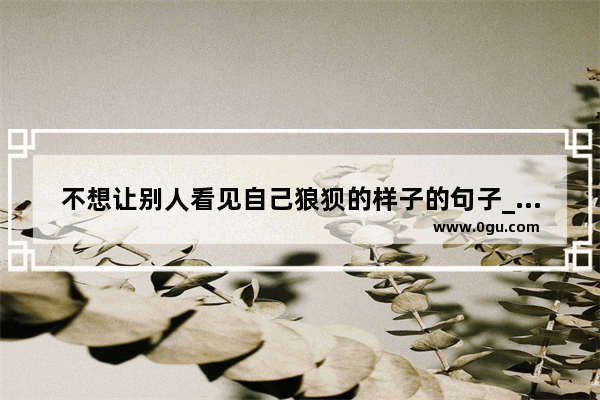 不想让别人看见自己狼狈的样子的句子_小朋友假装心情不好的句子