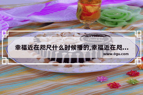 幸福近在咫尺什么时候播的,幸福近在咫尺超好看的句子