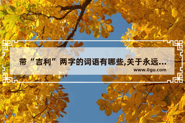 带“吉利”两字的词语有哪些,关于永远幸福的六字句子