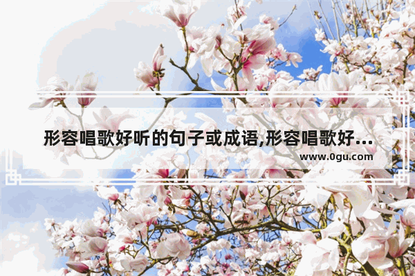 形容唱歌好听的句子或成语,形容唱歌好句子唯美句子