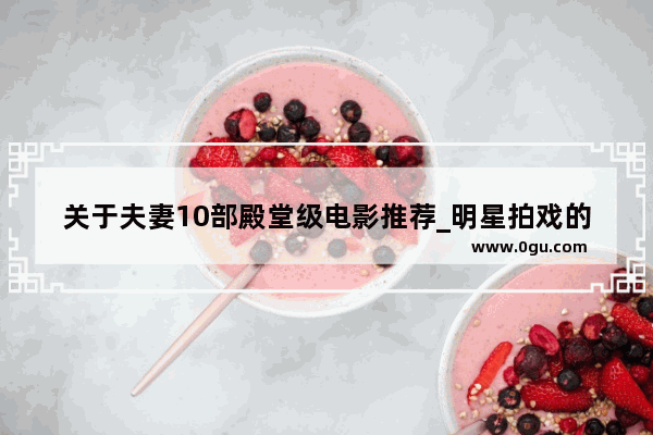 关于夫妻10部殿堂级电影推荐_明星拍戏的时候会假戏真做吗