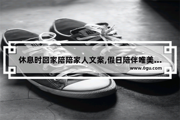 休息时回家陪陪家人文案,假日陪伴唯美句子